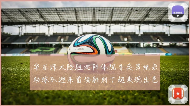 华东师大险胜沈阳体院李奕男绝杀助球队迎来首场胜利丁超表现出色贡献21分5断