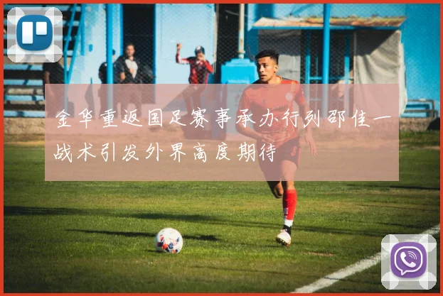 金华重返国足赛事承办行列邵佳一战术引发外界高度期待