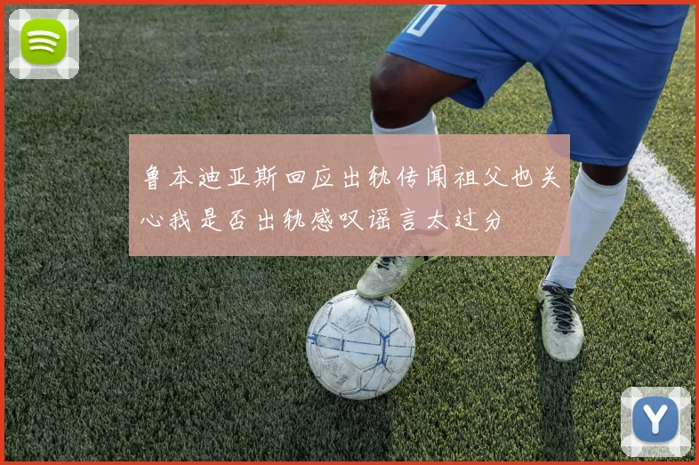 鲁本迪亚斯回应出轨传闻祖父也关心我是否出轨感叹谣言太过分