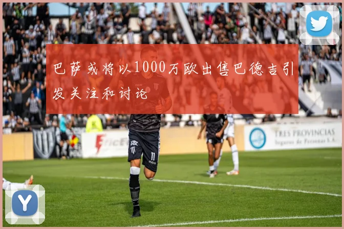 巴萨或将以1000万欧出售巴德吉引发关注和讨论