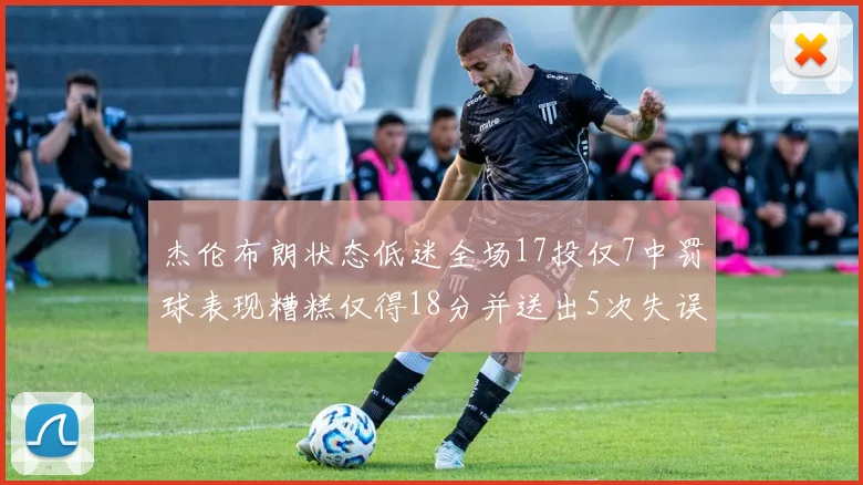 杰伦布朗状态低迷全场17投仅7中罚球表现糟糕仅得18分并送出5次失误