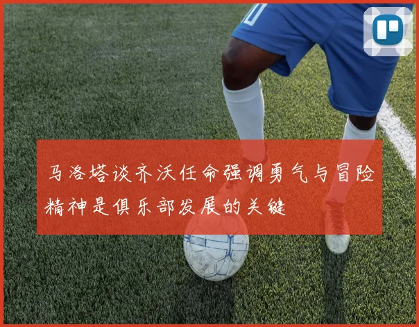 马洛塔谈齐沃任命强调勇气与冒险精神是俱乐部发展的关键
