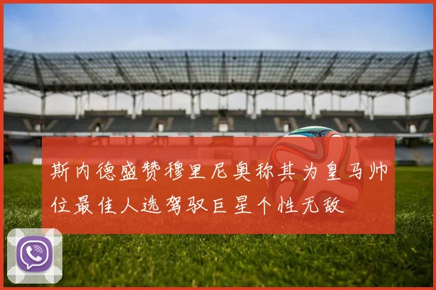 斯内德盛赞穆里尼奥称其为皇马帅位最佳人选驾驭巨星个性无敌
