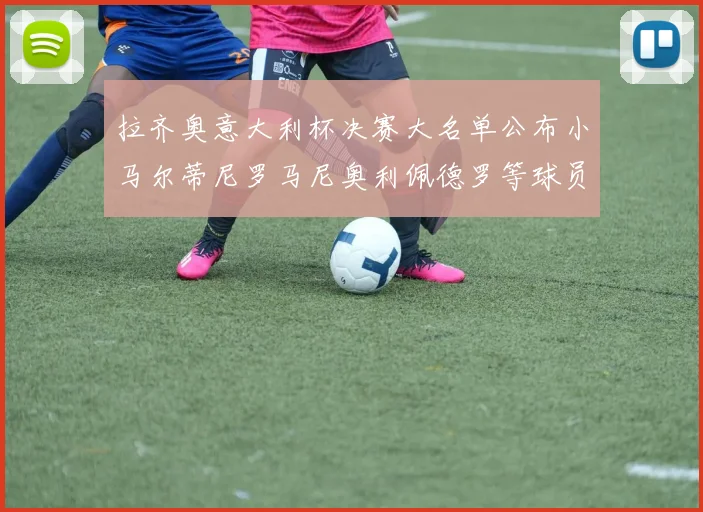 拉齐奥意大利杯决赛大名单公布小马尔蒂尼罗马尼奥利佩德罗等球员入选
