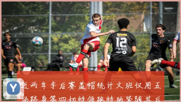 近两年季后赛盖帽统计文班仅用五场跻身第四切特领跑特纳紧随其后