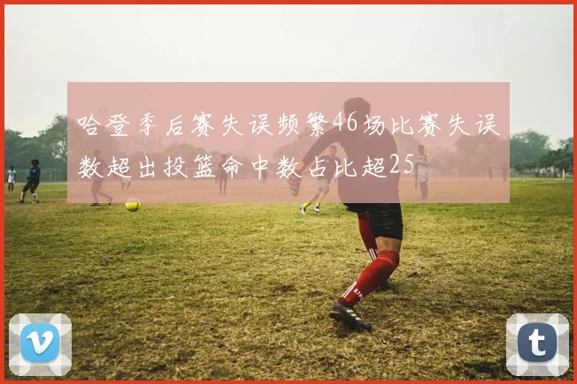 哈登季后赛失误频繁46场比赛失误数超出投篮命中数占比超25