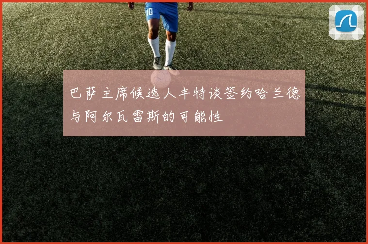 巴萨主席候选人丰特谈签约哈兰德与阿尔瓦雷斯的可能性
