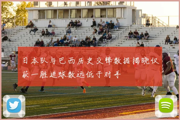 日本队与巴西历史交锋数据揭晓仅获一胜进球数远低于对手