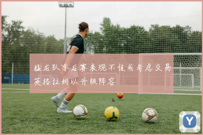 猛龙队季后赛表现不佳或考虑交易英格拉姆以升级阵容
