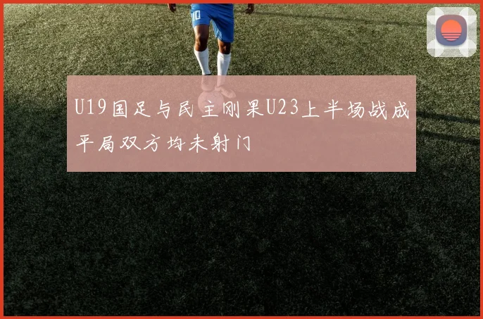 U19国足与民主刚果U23上半场战成平局双方均未射门