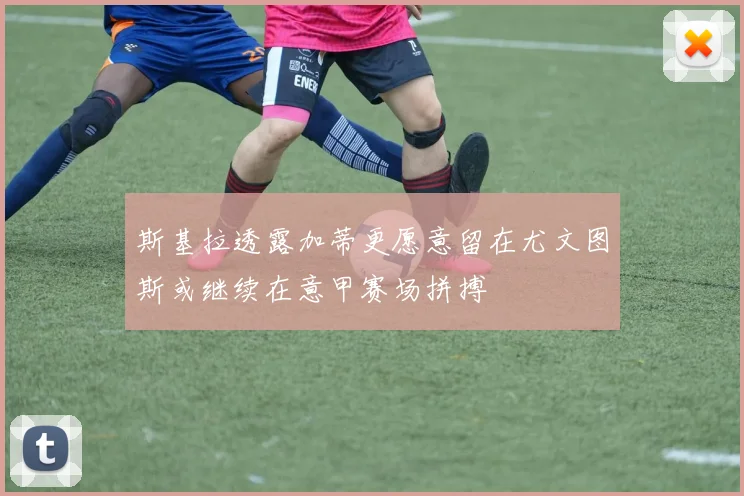 斯基拉透露加蒂更愿意留在尤文图斯或继续在意甲赛场拼搏