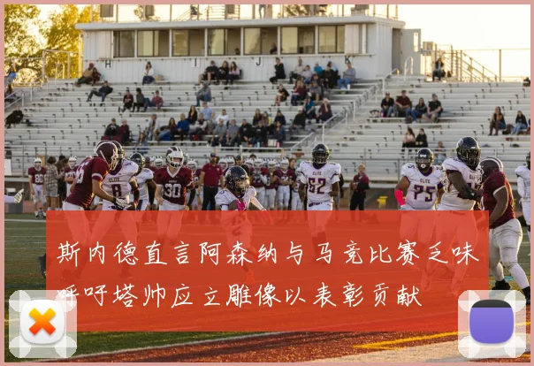 斯内德直言阿森纳与马竞比赛乏味呼吁塔帅应立雕像以表彰贡献