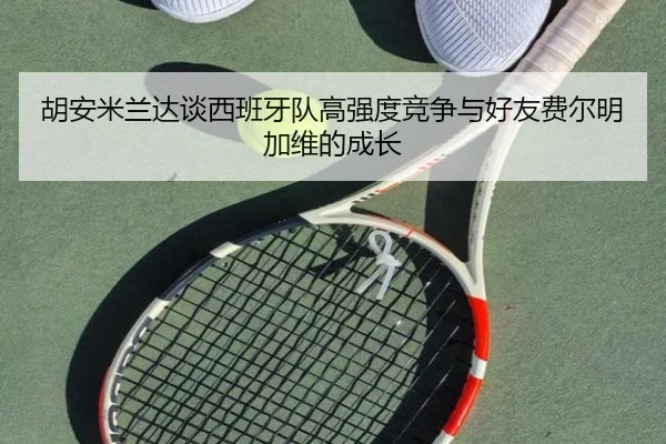胡安米兰达谈西班牙队高强度竞争与好友费尔明加维的成长 - manguan